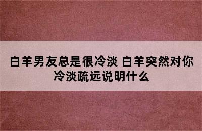 白羊男友总是很冷淡 白羊突然对你冷淡疏远说明什么